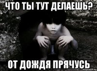 что ты тут делаешь? от дождя прячусь