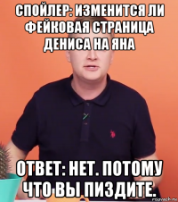 спойлер: изменится ли фейковая страница дениса на яна ответ: нет. потому что вы пиздите.