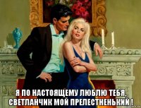  я по настоящему люблю тебя, светланчик мой прелестненький !