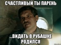 счастливый ты парень ...видать в рубашке родился