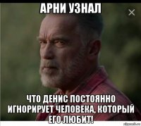 арни узнал что денис постоянно игнорирует человека, который его любит!