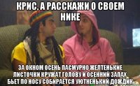 крис, а расскажи о своем нике за окном осень пасмурно желтенькие листочки кружат голову и осенний запах бьет по носу собирается уютненький дождик