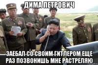 дима петрович заебал со своим гитлером еще раз позвонишь мне растреляю