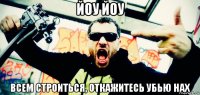 йоу йоу всем строиться, откажитесь убью нах
