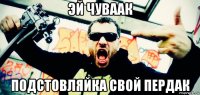 эй чуваак подстовляйка свой пердак
