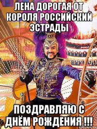 лена дорогая от короля российский эстрады поздравляю с днём рождения !!!