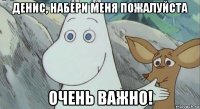 денис, набери меня пожалуйста очень важно!