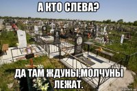 а кто слева? да там ждуны,молчуны лежат.