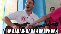  а ну давай-давай наяривай
