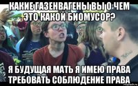 какие газенвагены вы о чем это какой биомусор? я будущая мать я имею права требовать соблюдение права