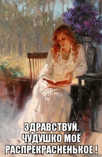 здравствуй. чудушко моё распрекрасненькое !