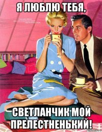 я люблю тебя, светланчик мой прелестненький!
