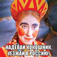  надевай кокошник, уезжай в россию!