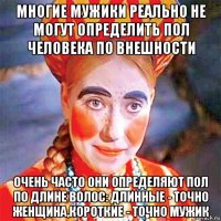 многие мужики реально не могут определить пол человека по внешности очень часто они определяют пол по длине волос: длинные - точно женщина,короткие - точно мужик