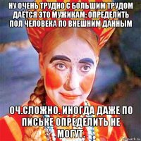 ну очень трудно с большим трудом даётся это мужикам: определить пол человека по внешним данным оч.сложно. иногда даже по письке определить не могут.