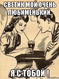 светик мой очень любименький, я с тобой !