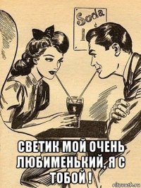  светик мой очень любименький, я с тобой !