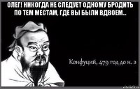 олег! никогда не следует одному бродить по тем местам, где вы были вдвоем... 