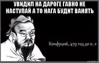 увидил на дароге гавно не наступай а то нага будит ванять 
