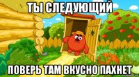 ты следующий поверь там вкусно пахнет