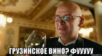  грузинское вино? фууууу
