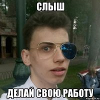 слыш делай свою работу