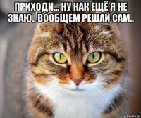 приходи... ну как ещё я не знаю.. вообщем решай сам.. 
