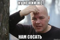 ну не кий же нам сосать