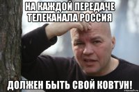 на каждой передаче телеканала россия должен быть свой ковтун!