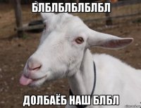 блблблблблбл долбаёб наш блбл