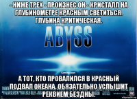- ниже трех - произнес он - кристалл на глубинометре красным светиться. глубина критическая. а тот, кто провалился в красный подвал океана, обязательно услышит реквием бездны.