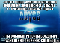 - прости, свен, я умудрился заблудился во времени? - произнес игорь соболев - и я провалился в красный подвал. - ты слышал реквием бездны?! - удивленно произнес свен бол.