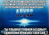- прости, свен, я умудрился заблудился во времени? - произнес игорь соболев - и я провалился в красный подвал. - ты слышал реквием бездны?! - удивленно произнес свен бол..