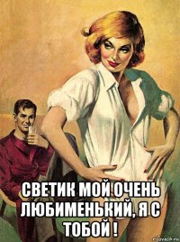  светик мой очень любименький, я с тобой !