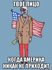 твоё лицо когда америка никак не приходит