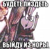 будете пиздеть выйду из норы