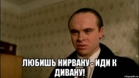  любишь нирвану - иди к дивану!