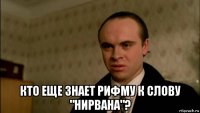 кто еще знает рифму к слову "нирвана"?