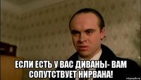  если есть у вас диваны- вам сопутствует нирвана!