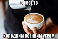 самое то холодним осенним утром