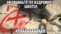 ой пацаны я тут вздремнуть захотел храааааааааап