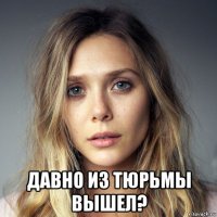  давно из тюрьмы вышел?