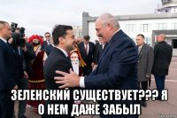  зеленский существует??? я о нем даже забыл