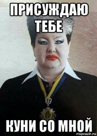 присуждаю тебе куни со мной
