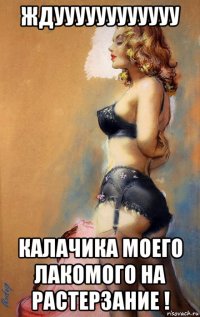 ждуууууууууууу калачика моего лакомого на растерзание !