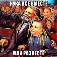 нука все вместе уши развесте