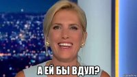  а ей бы вдул?