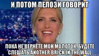 и потом пелози говорит пока не вернёте мой молоток, будете слешать another brick in the wall