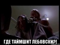  где таймшит лебовски?!