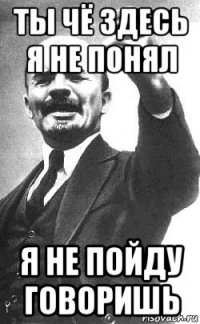 ты чё здесь я не понял я не пойду говоришь